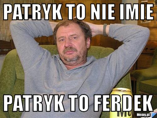 PATRYK TO NIE IMIE PATRYK TO FERDEK