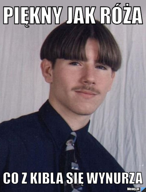 Piękny jak róża  co z kibla się wynurza