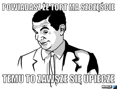 Powiadasz że tort ma szczęście  temu to zawsze się upiecze