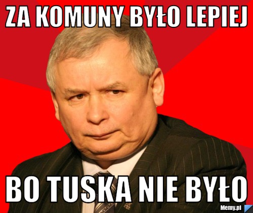 Za komuny było lepiej bo tuska nie było