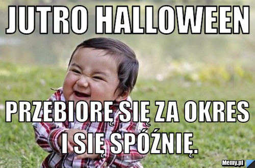 Jutro halloween Przebiorę się za okres i się sp&oacute;źnię.