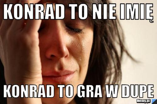 Konrad to nie imię  konrad to gra w dupe