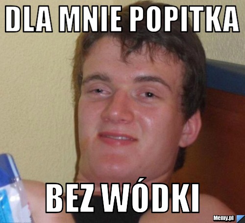 Dla mnie popitka bez wódki