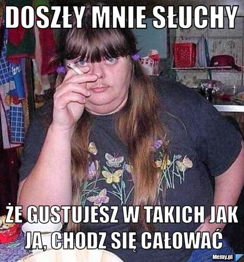 DOSZŁY MNIE SŁUCHY ŻE GUSTUJESZ W TAKICH JAK JA, CHODZ SIĘ CAŁOWAĆ