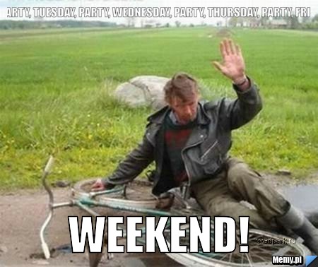 Monday, party, tuesday, party, wednesday, party, thursday, party, friday, party WEEKEND!