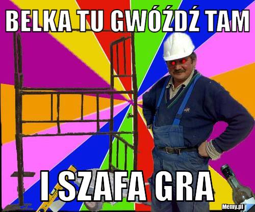 Belka tu gwóźdź tam i szafa gra