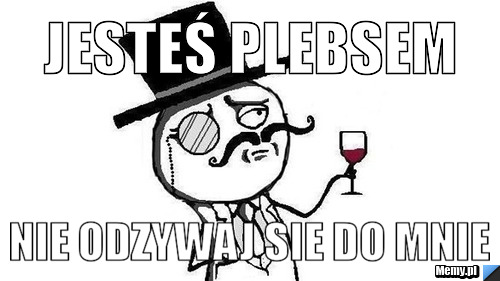 Jesteś plebsem nie odzywaj sie do mnie