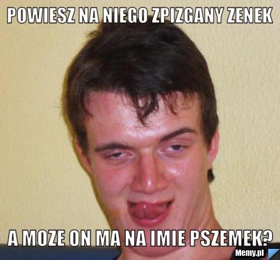 Powiesz na niego zpizgany Zenek a moze on ma na imie Pszemek?