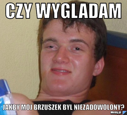 Czy wygladam jakby moj brzuszek byl niezadowolony?