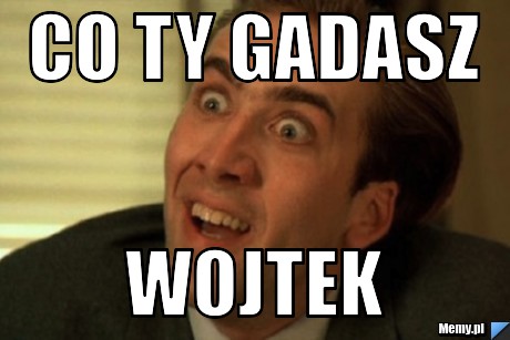 Co ty gadasz Wojtek