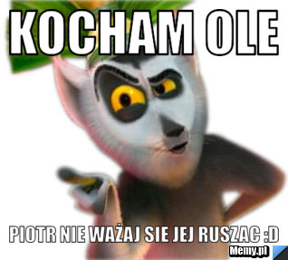 Kocham OlE  Piotr nie ważaj sie jej ruszac :D