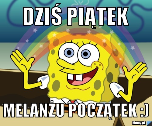Dziś Piątek melanżu początek :)