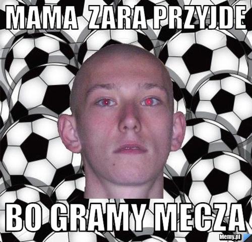 Mama  zara przyjde bo gramy mecza