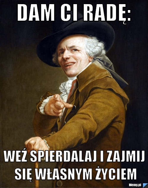 DAM CI RADĘ: WEŹ SPIERDALAJ I ZAJMIJ SIĘ WŁASNYM ŻYCIEM