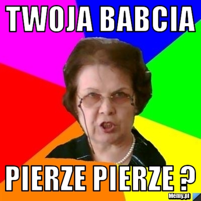 Twoja Babcia  Pierze pierze ?