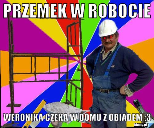 Przemek w robocie  Weronika czeka w domu z obiadem ;3