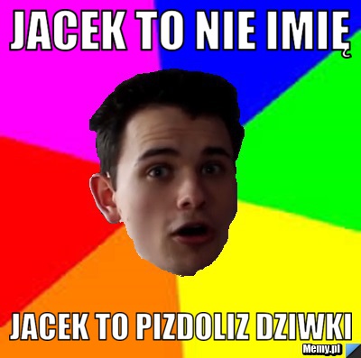 Jacek to nie imię Jacek to pizdoliz dziwki