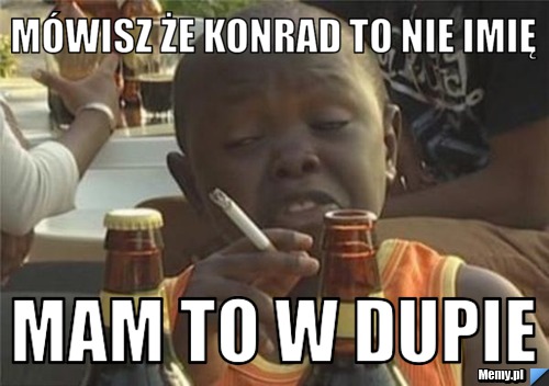 Mówisz że Konrad to nie imię  Mam to w dupie 