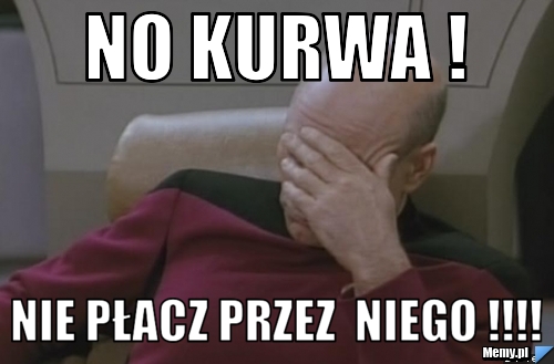 No kurwa ! Nie płacz przez  niego !!!!