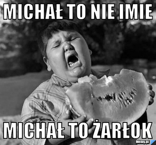 Michał to nie imie MIchał to żarłok