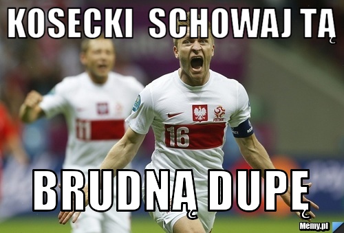 Kosecki  schowaj tą  brudną dupę