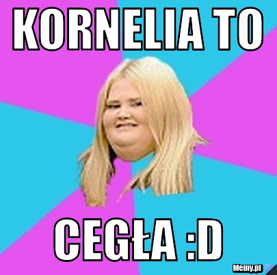 Kornelia to  Cegła :D
