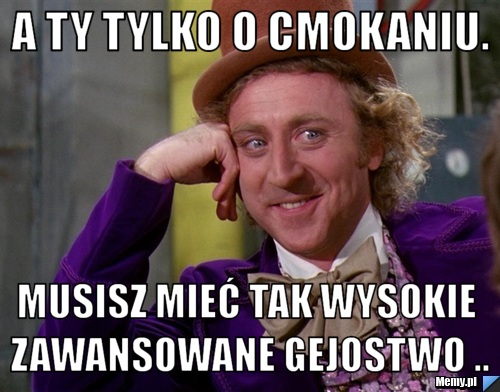 A ty tylko o cmokaniu.  Musisz mieć tak wysokie zawansowane gejostwo ..