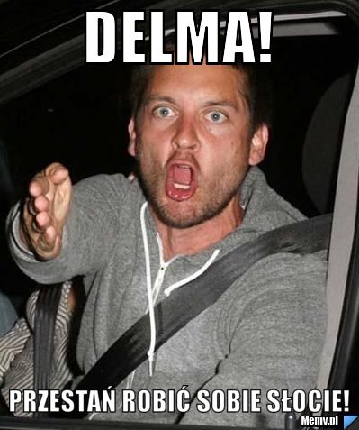 Delma! PRZEstań robić sobie słocie!