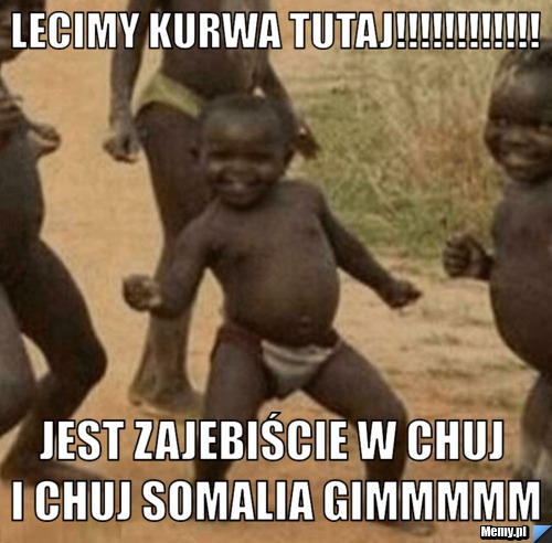Lecimy kurwa tutaj!!!!!!!!!!!! Jest zajebiście w chuj i chuj Somalia gimmmmm