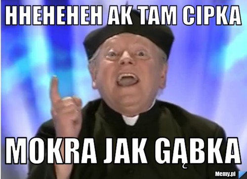 Hheheheh ak tam cipka  Mokra jak gąbka 