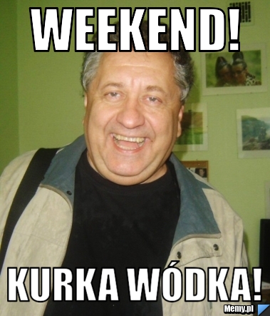 Weekend! Kurka wódka!