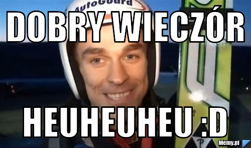 Dobry wieczór heuheuheu :D
