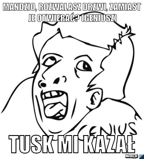 Mandzio, rozwalasz drzwi, zamiast je otwierać? (geniusz) Tusk mi kazał