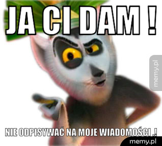 Ja ci dam ! Nie odpisywać na moje wiadomości .!