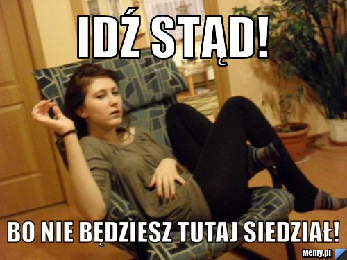 Idź stąd! bo nie będziesz tutaj siedział!
