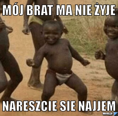 Mój brat ma nie żyje nareszcie sie najjem