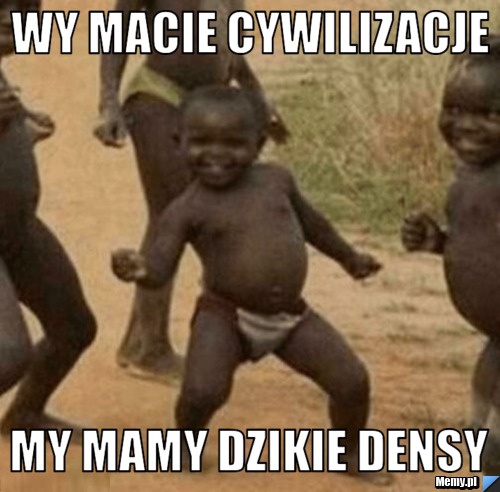 Wy macie cywilizacje my mamy dzikie densy