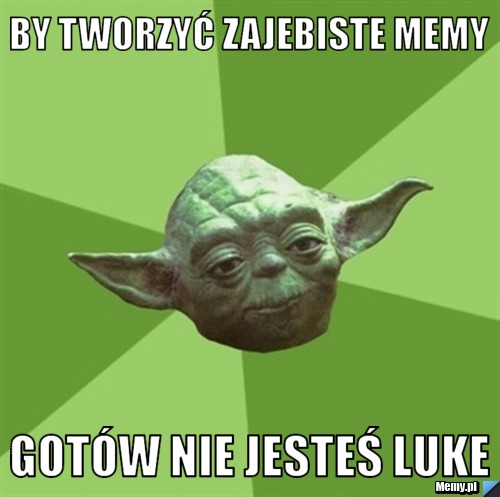 By tworzyć zajebiste memy Gotów nie jesteś Luke