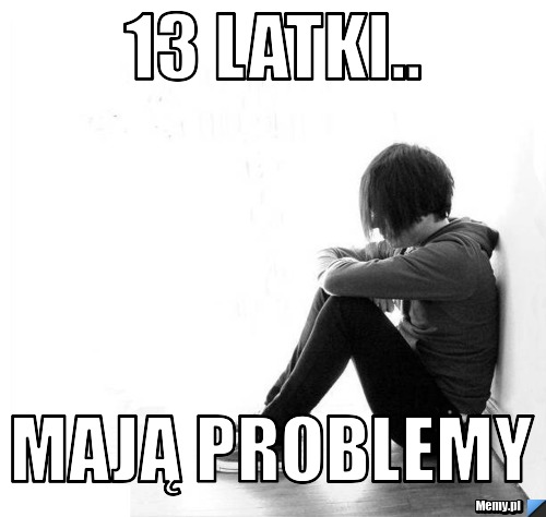 13 latki.. mają problemy