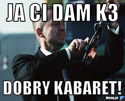 Ja ci dam K3  dobry kabaret!
