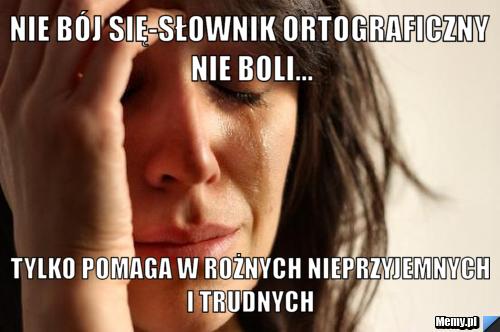 Nie bój się-Słownik ortograficzny nie boli... tylko pomaga w rożnych nieprzyjemnych i trudnych 