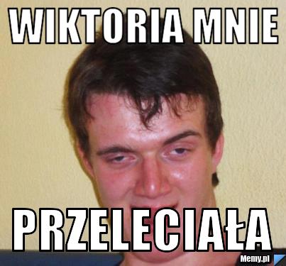 Wiktoria mnie przeleciała