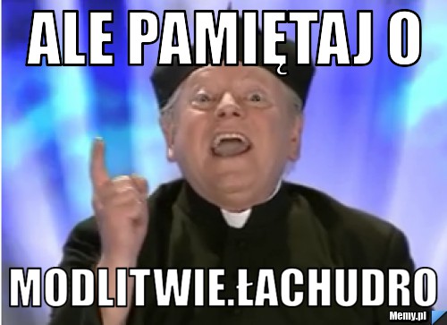 Ale pamiętaj o  modlitwie.łachudro 