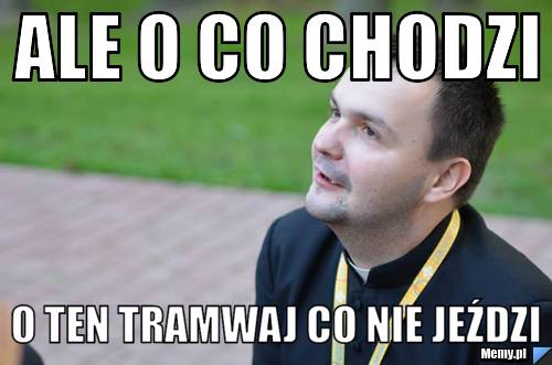 Ale o co chodzi o ten tramwaj co nie jeździ
