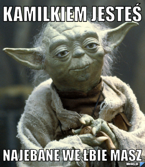 Kamilkiem jesteś najebane we łbie masz