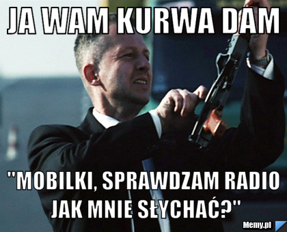 Ja wam kurwa dam "mobilki, sprawdzam radio jak mnie słychać?"