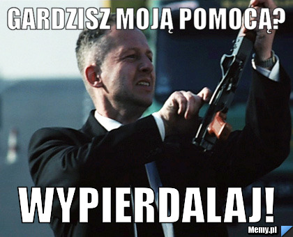 GARDZISZ MOJĄ POMOCĄ? WYPIERDALAJ!