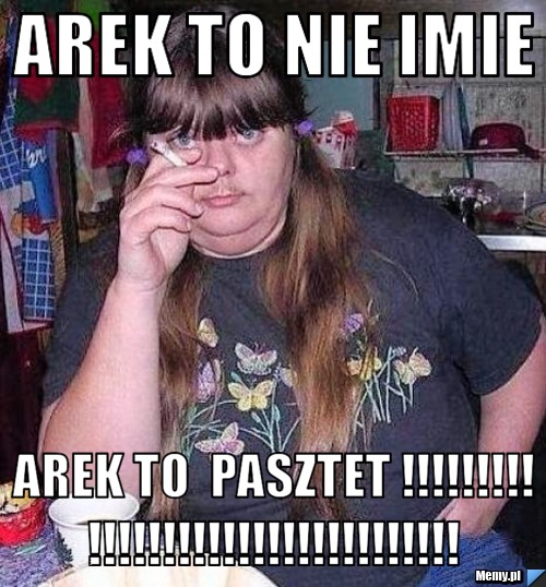 Arek to nie imie  arek to  Pasztet !!!!!!!!!!!!!!!!!!!!!!!!!!!!!!!!!!