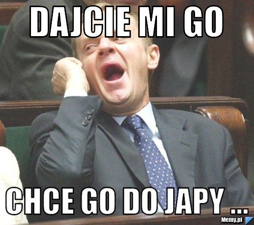 Dajcie mi go Chce go do japy ...