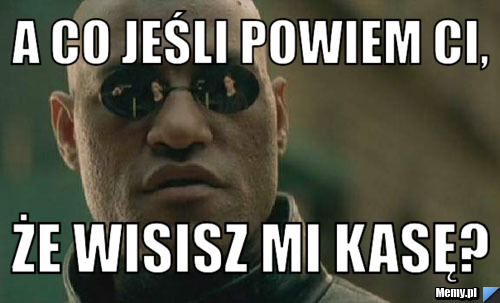 A co jeśli powiem ci, że wisisz mi kasę?